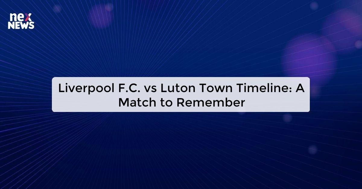 Liverpool F.C. vs Luton Town Timeline: A Match to Remember