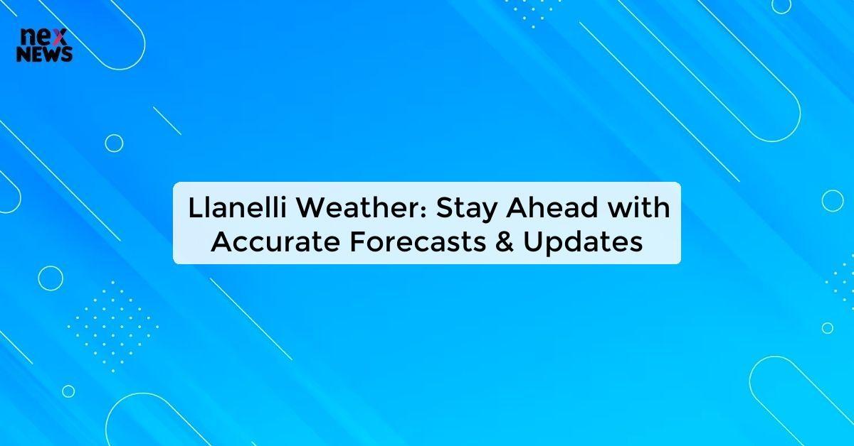 Llanelli Weather: Stay Ahead with Accurate Forecasts & Updates