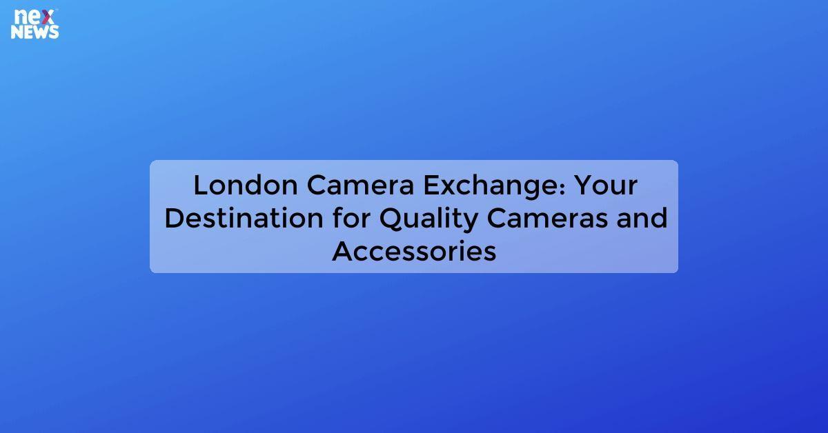 London Camera Exchange: Your Destination for Quality Cameras and Accessories