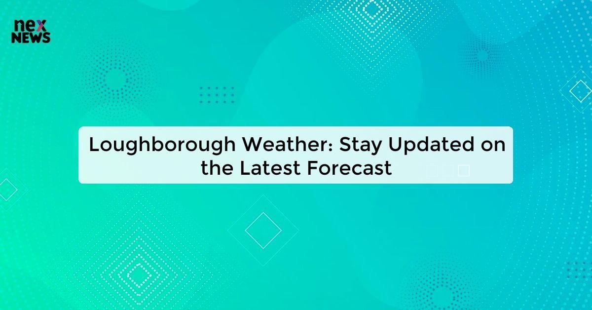 Loughborough Weather: Stay Updated on the Latest Forecast