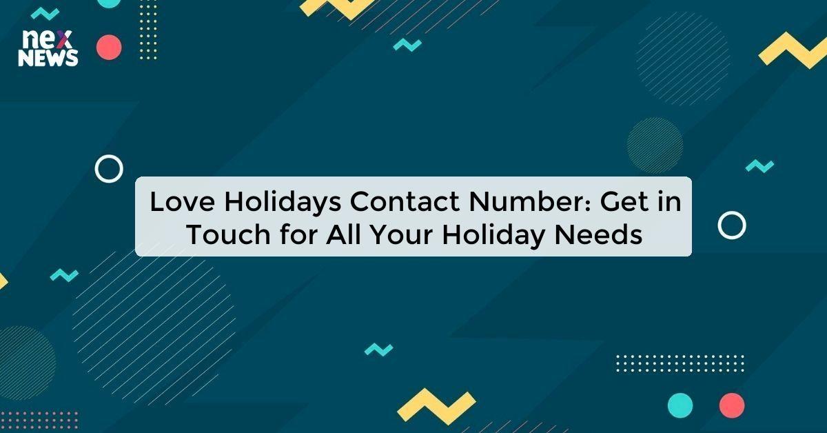 Love Holidays Contact Number: Get in Touch for All Your Holiday Needs