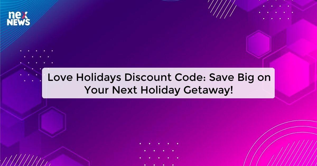 Love Holidays Discount Code: Save Big on Your Next Holiday Getaway!