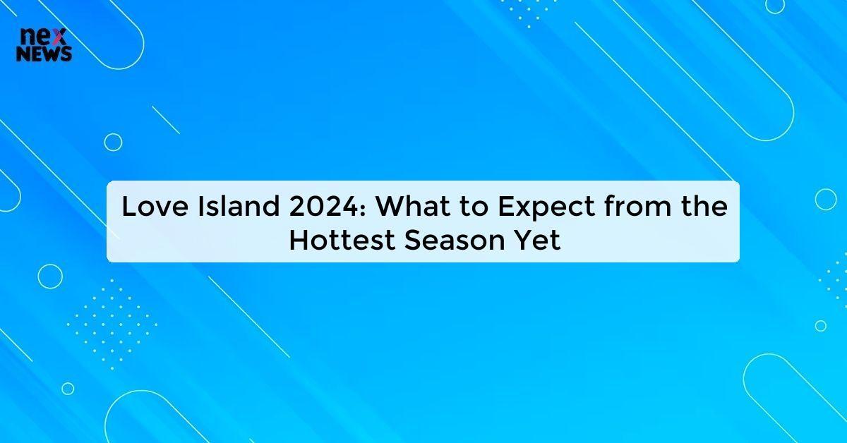 Love Island 2024: What to Expect from the Hottest Season Yet