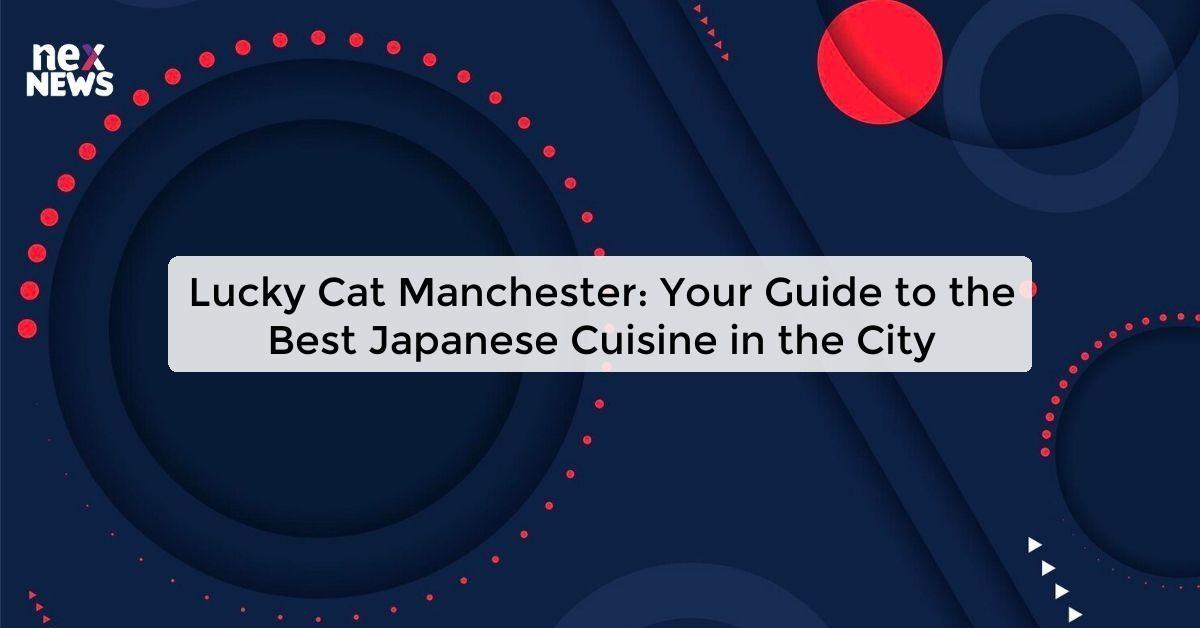 Lucky Cat Manchester: Your Guide to the Best Japanese Cuisine in the City