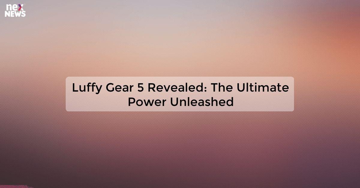 Luffy Gear 5 Revealed: The Ultimate Power Unleashed