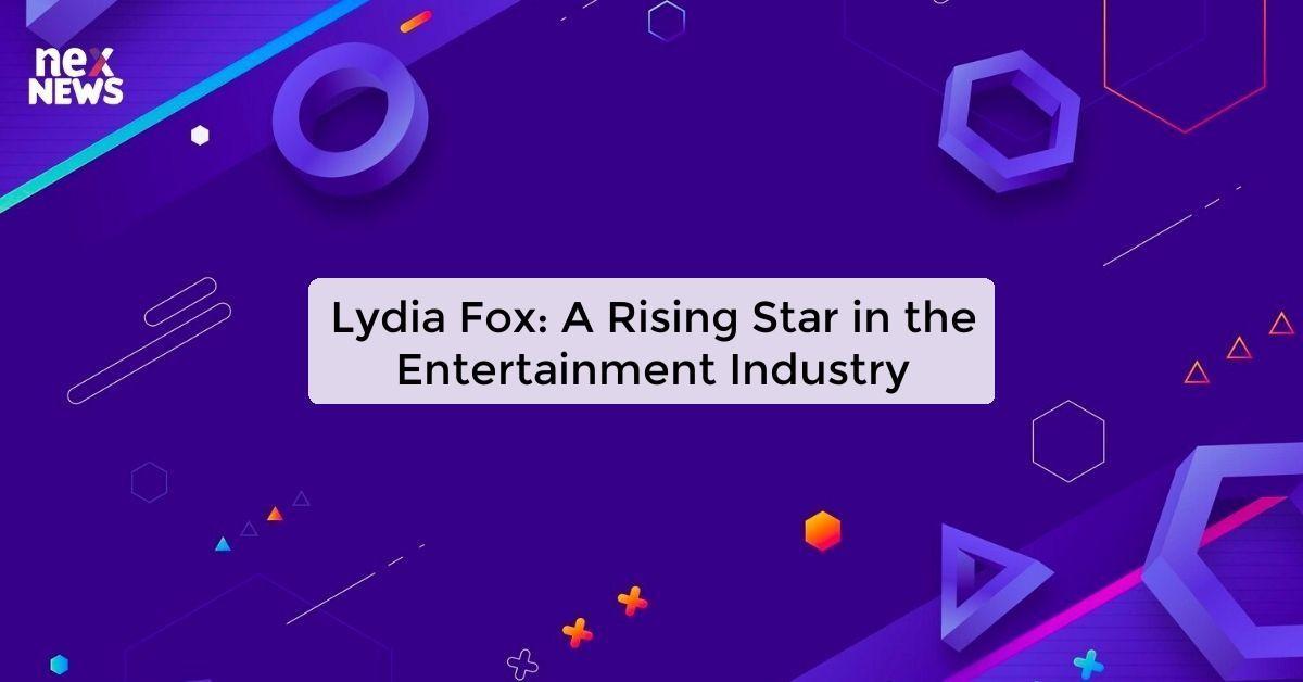 Lydia Fox: A Rising Star in the Entertainment Industry