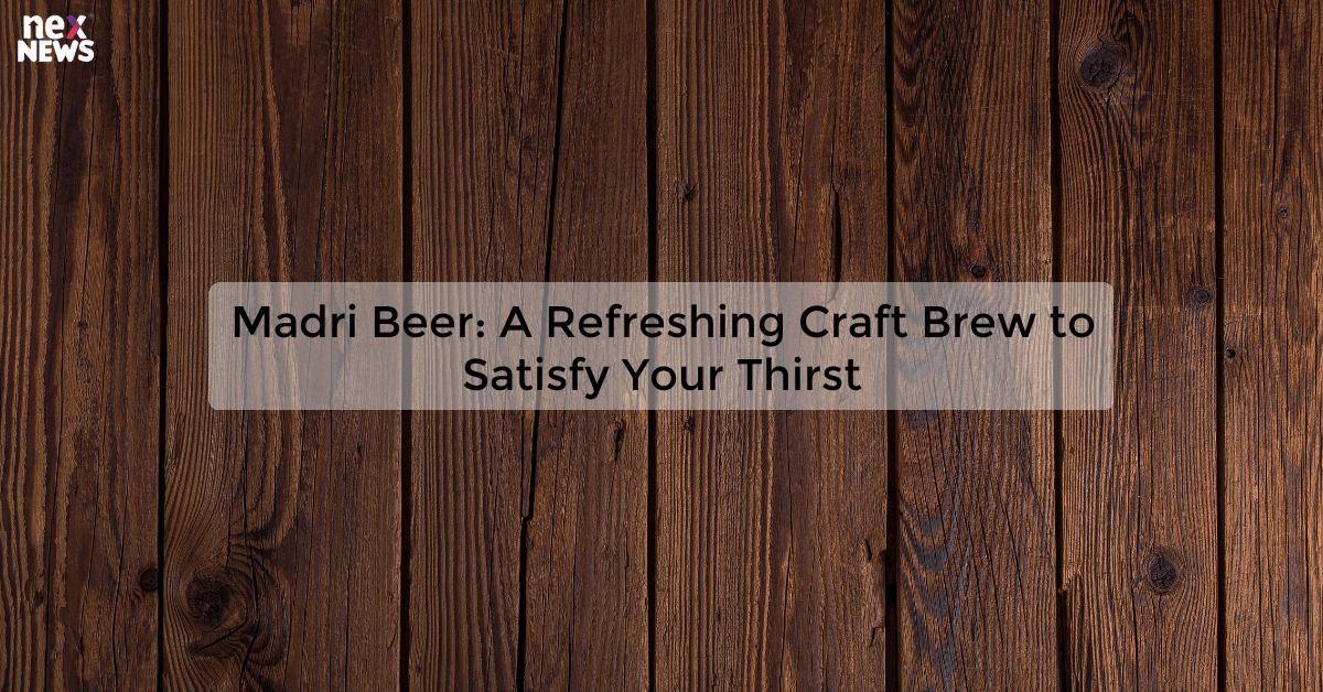 Madri Beer: A Refreshing Craft Brew to Satisfy Your Thirst