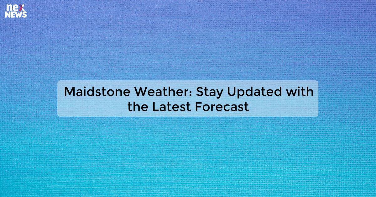 Maidstone Weather: Stay Updated with the Latest Forecast