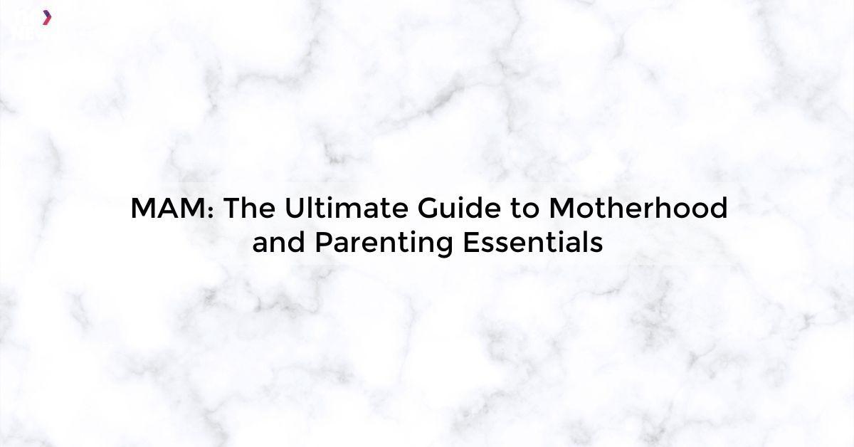 MAM: The Ultimate Guide to Motherhood and Parenting Essentials