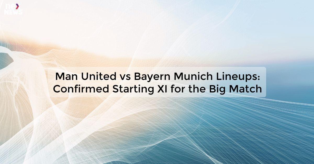 Man United vs Bayern Munich Lineups: Confirmed Starting XI for the Big Match