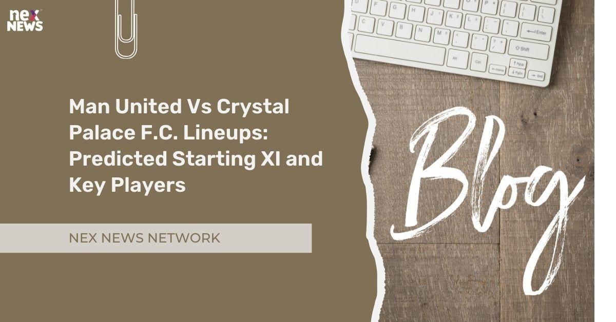 Man United Vs Crystal Palace F.C. Lineups: Predicted Starting XI and Key Players