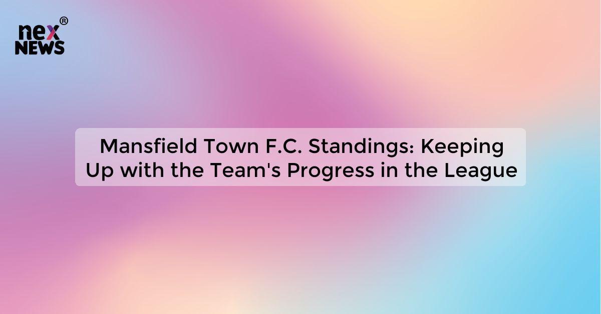 Mansfield Town F.C. Standings: Keeping Up with the Team's Progress in the League