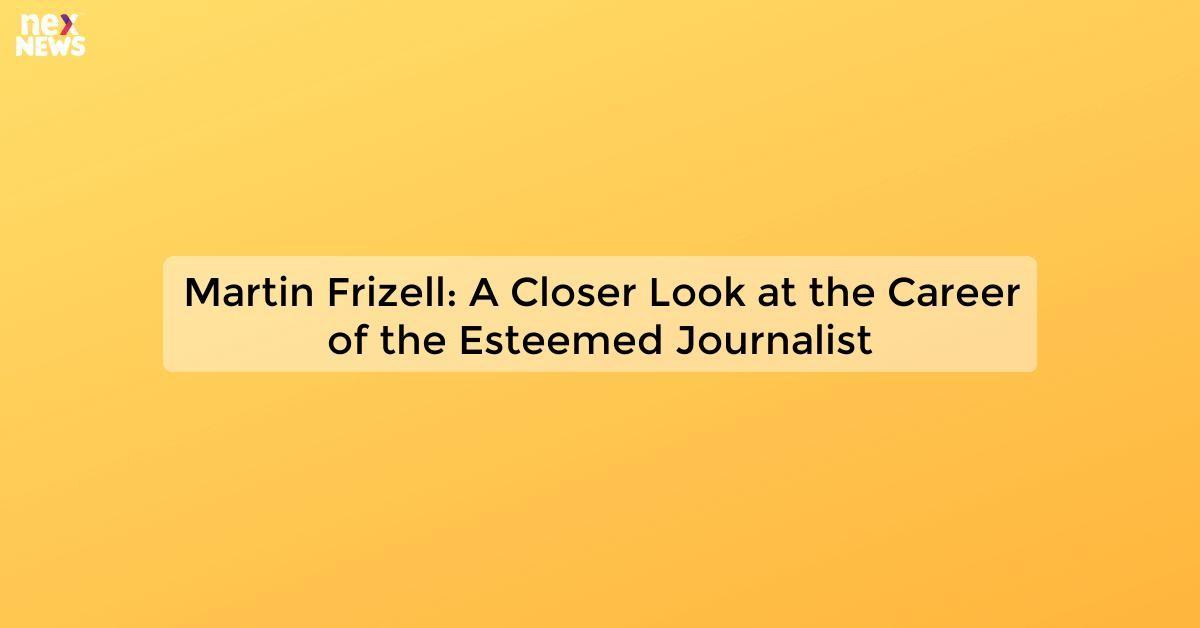 Martin Frizell: A Closer Look at the Career of the Esteemed Journalist