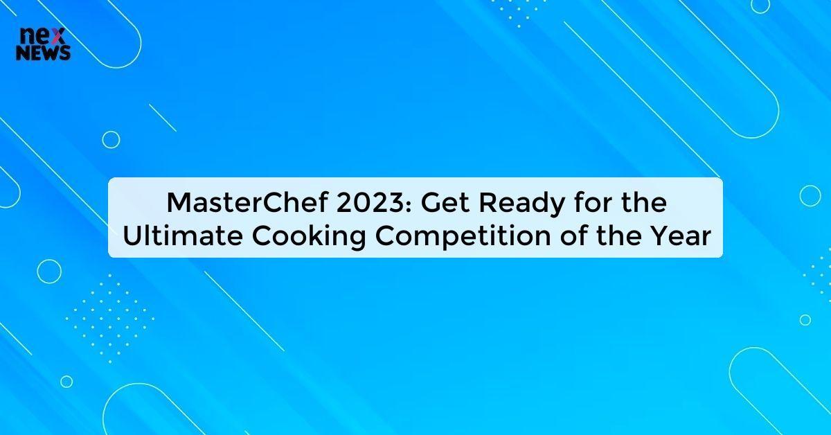 MasterChef 2023: Get Ready for the Ultimate Cooking Competition of the Year