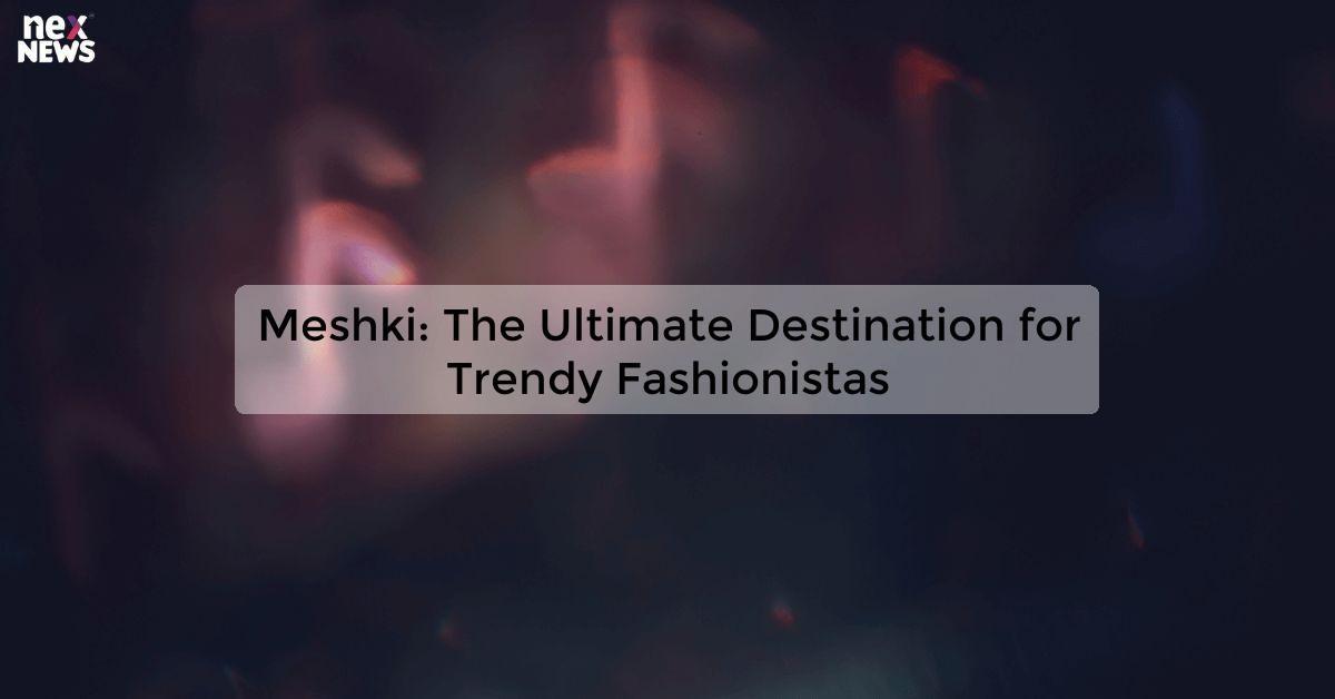 Meshki: The Ultimate Destination for Trendy Fashionistas