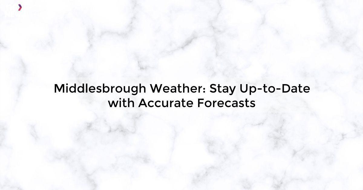 Middlesbrough Weather: Stay Up-to-Date with Accurate Forecasts