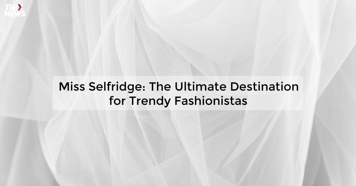 Miss Selfridge: The Ultimate Destination for Trendy Fashionistas