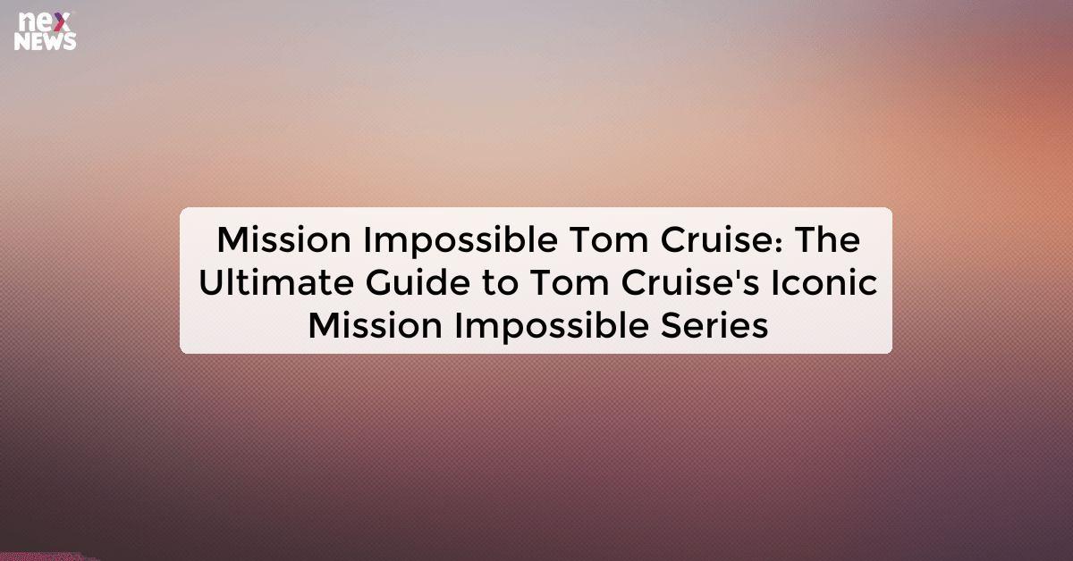 Mission Impossible Tom Cruise: The Ultimate Guide to Tom Cruise's Iconic Mission Impossible Series