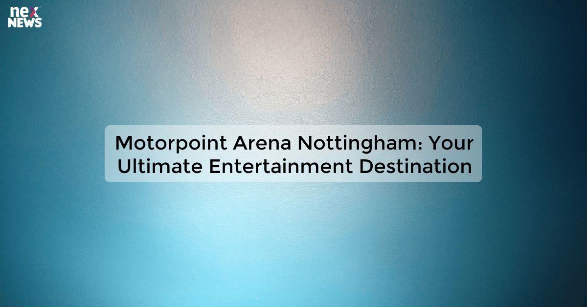 Motorpoint Arena Nottingham: Your Ultimate Entertainment Destination