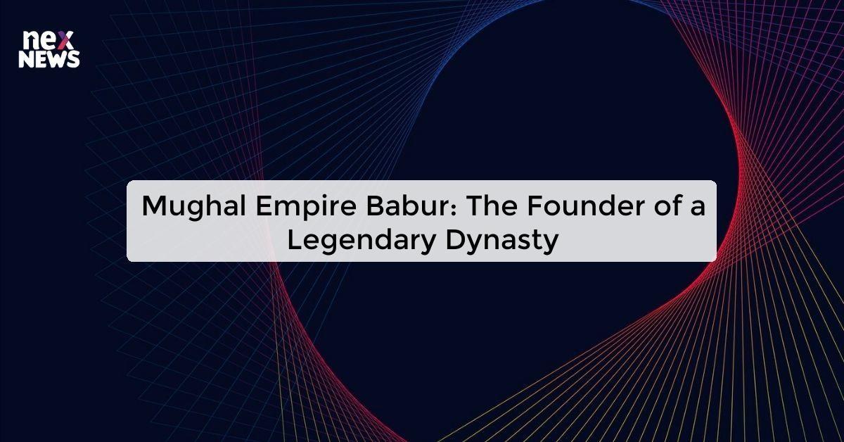 Mughal Empire Babur: The Founder of a Legendary Dynasty