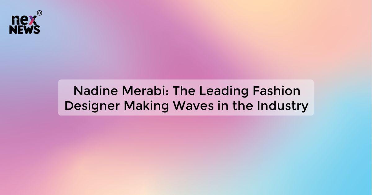 Nadine Merabi: The Leading Fashion Designer Making Waves in the Industry