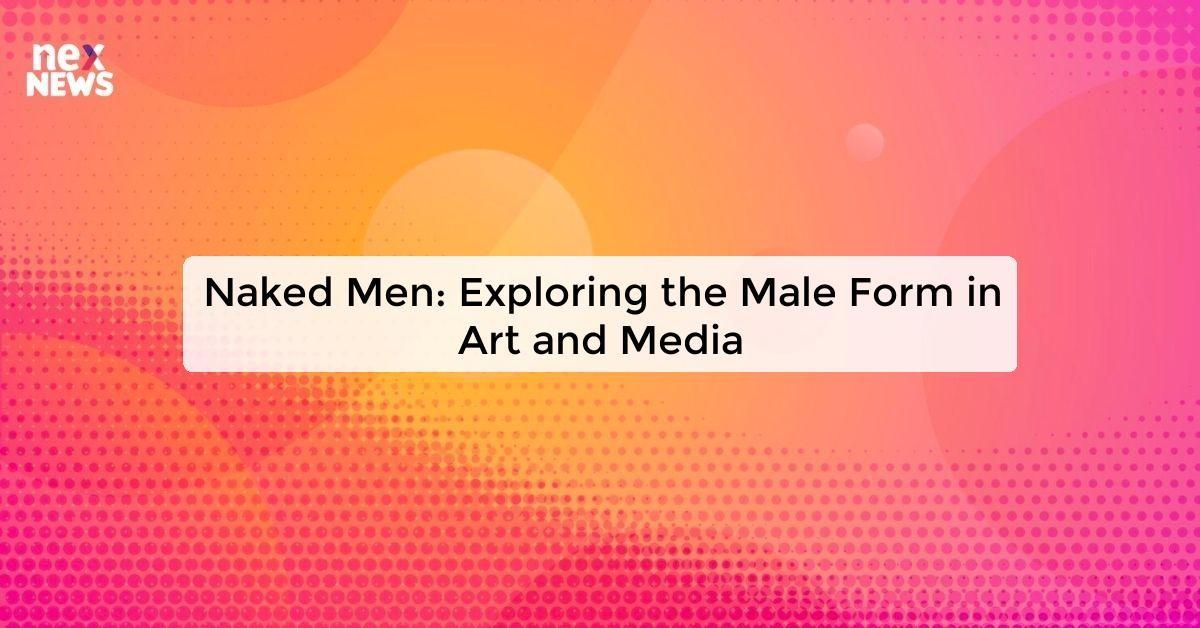 Naked Men: Exploring the Male Form in Art and Media