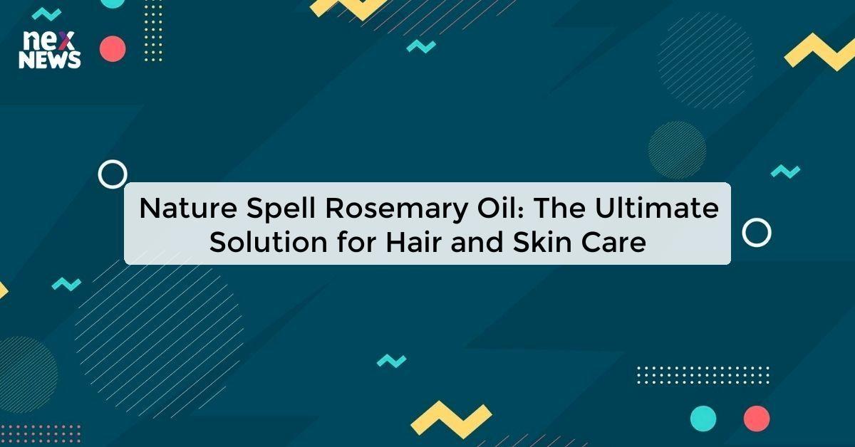 Nature Spell Rosemary Oil: The Ultimate Solution for Hair and Skin Care