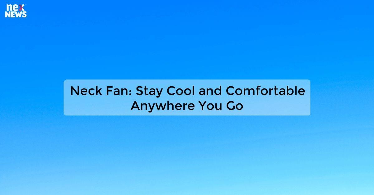 Neck Fan: Stay Cool and Comfortable Anywhere You Go