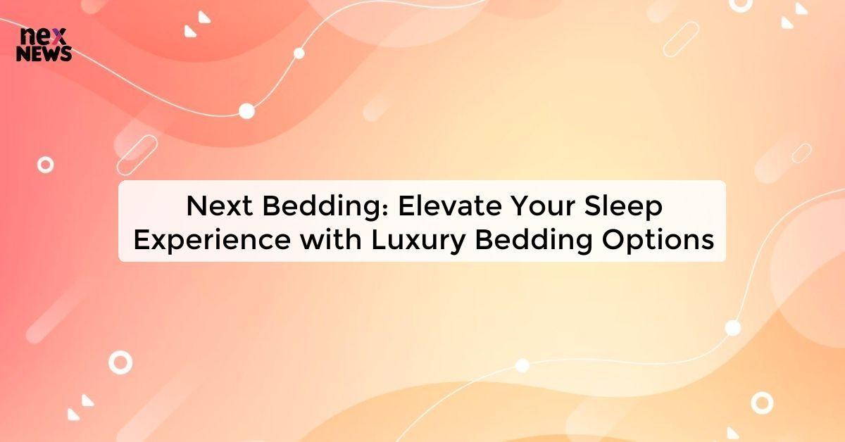 Next Bedding: Elevate Your Sleep Experience with Luxury Bedding Options