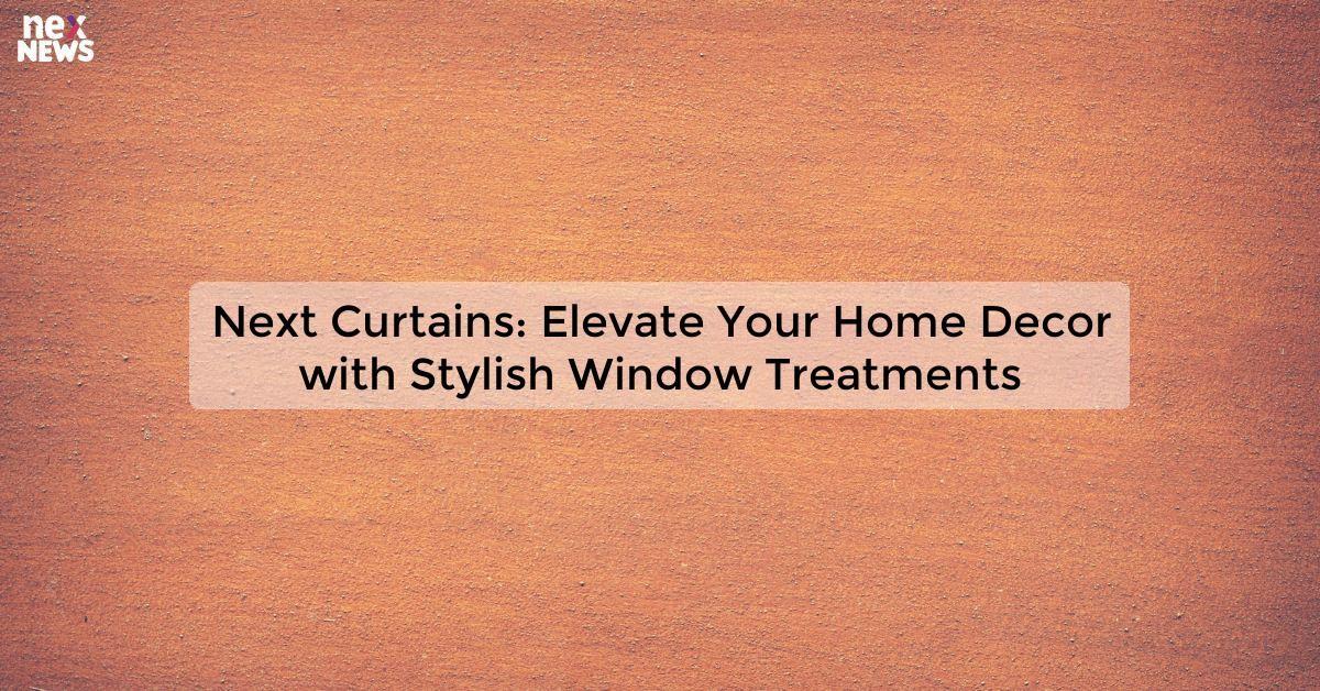 Next Curtains: Elevate Your Home Decor with Stylish Window Treatments