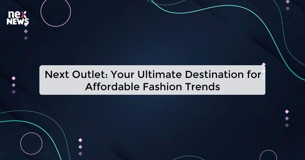 Next Outlet: Your Ultimate Destination for Affordable Fashion Trends