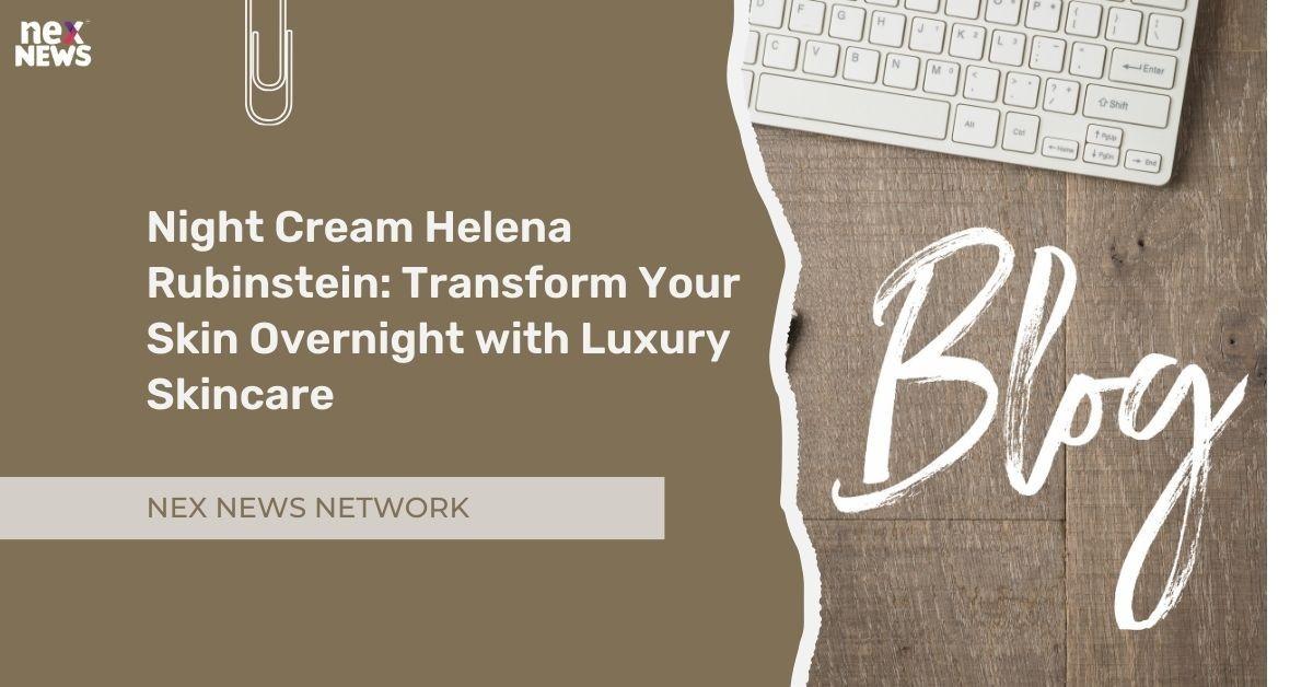 Night Cream Helena Rubinstein: Transform Your Skin Overnight with Luxury Skincare