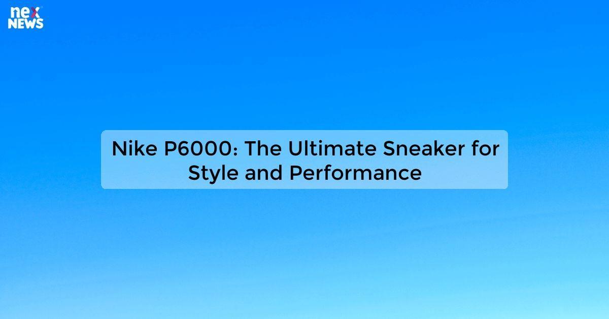 Nike P6000: The Ultimate Sneaker for Style and Performance