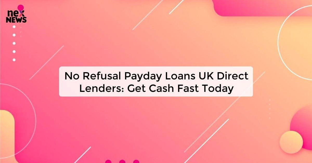 No Refusal Payday Loans UK Direct Lenders: Get Cash Fast Today