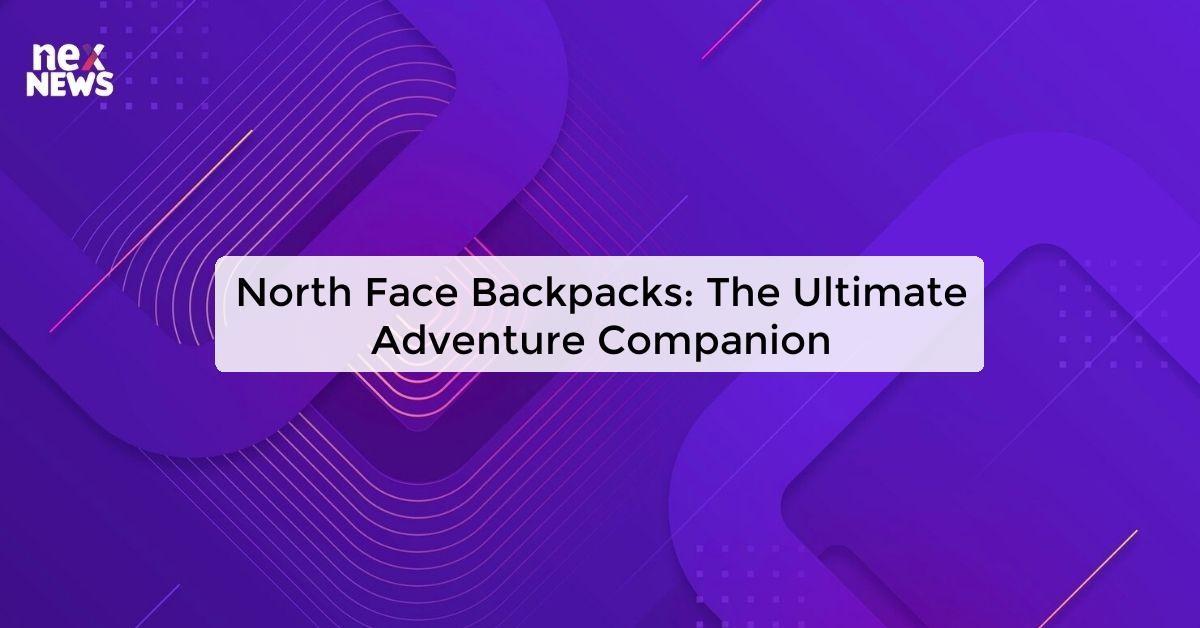 North Face Backpacks: The Ultimate Adventure Companion