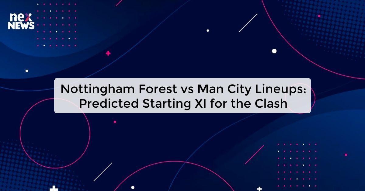 Nottingham Forest vs Man City Lineups: Predicted Starting XI for the Clash