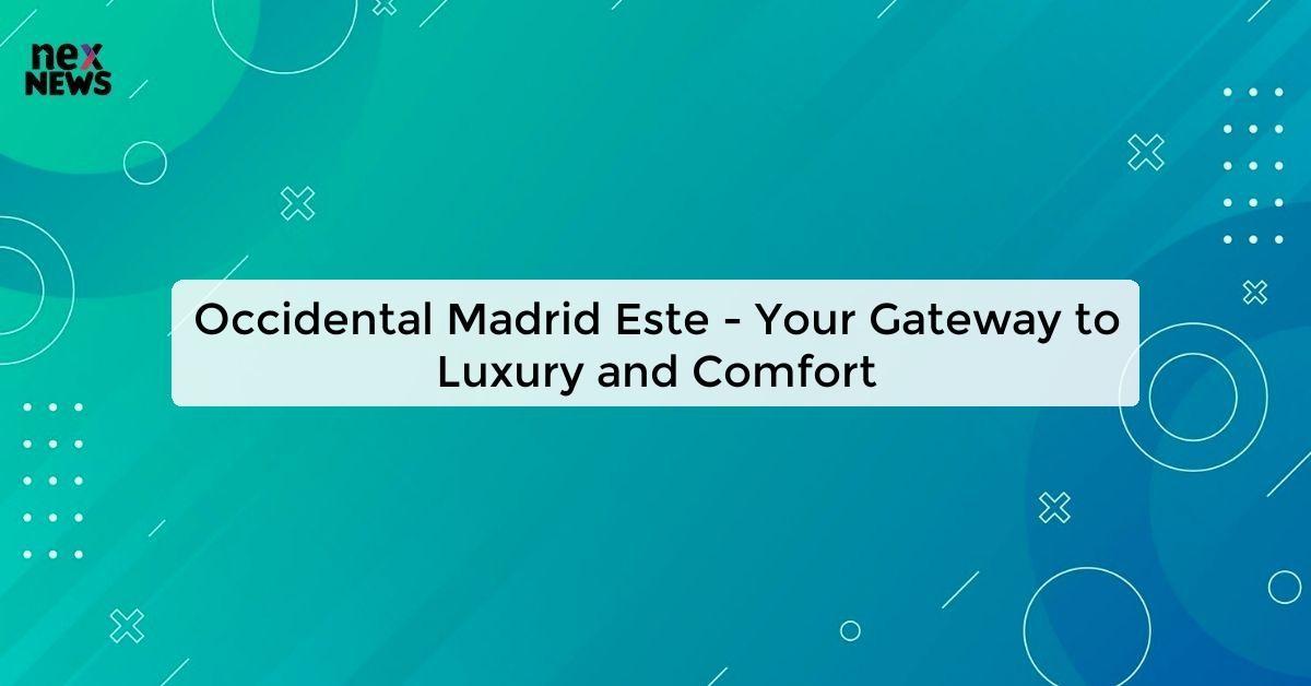 Occidental Madrid Este - Your Gateway to Luxury and Comfort