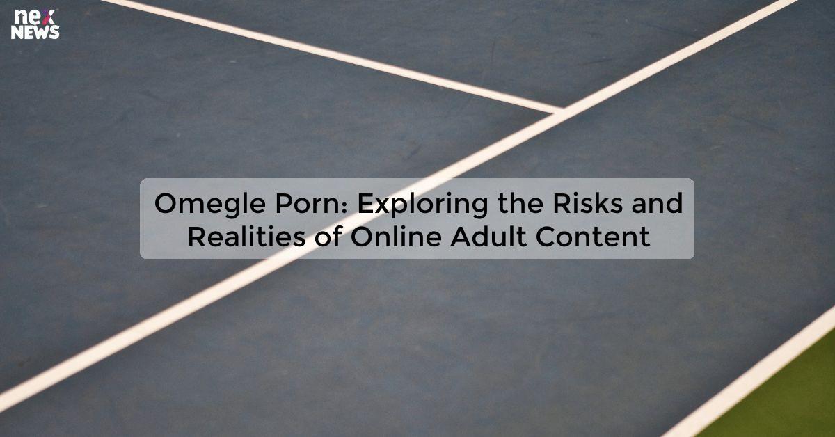 Omegle Porn: Exploring the Risks and Realities of Online Adult Content