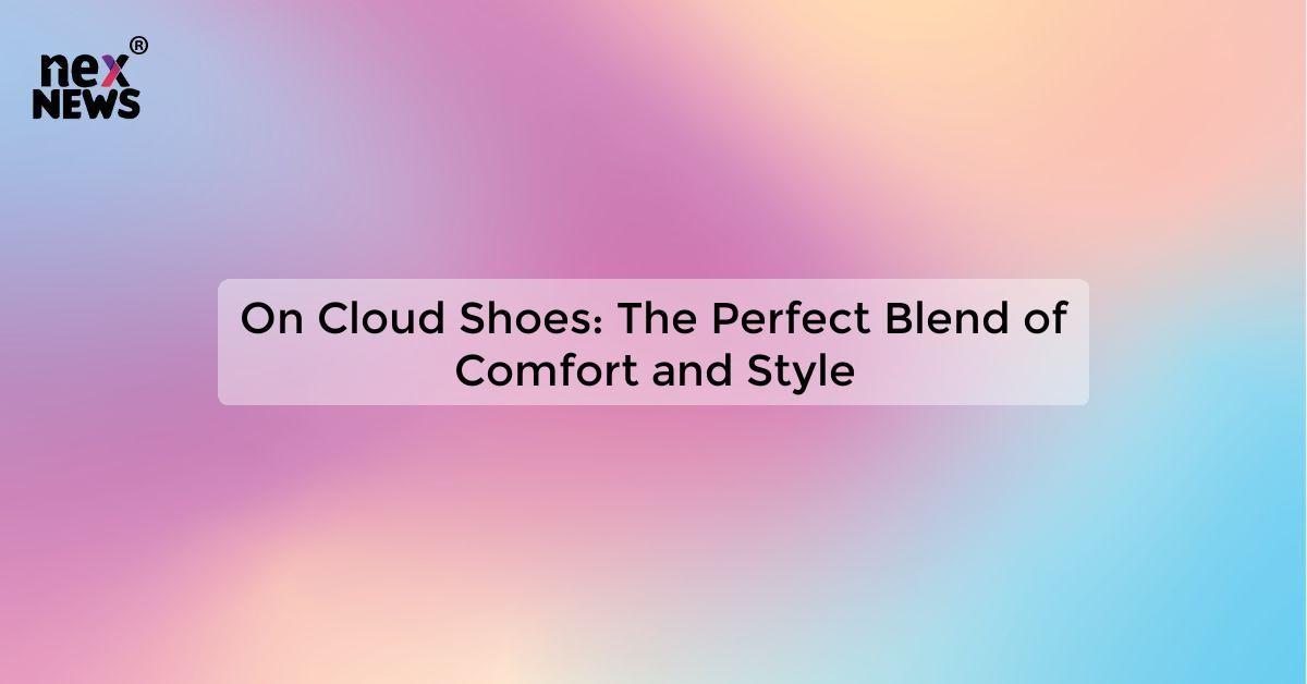 On Cloud Shoes: The Perfect Blend of Comfort and Style