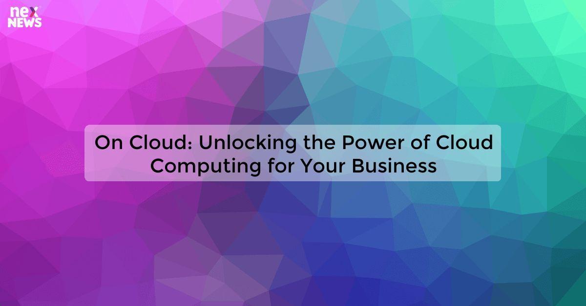 On Cloud: Unlocking the Power of Cloud Computing for Your Business