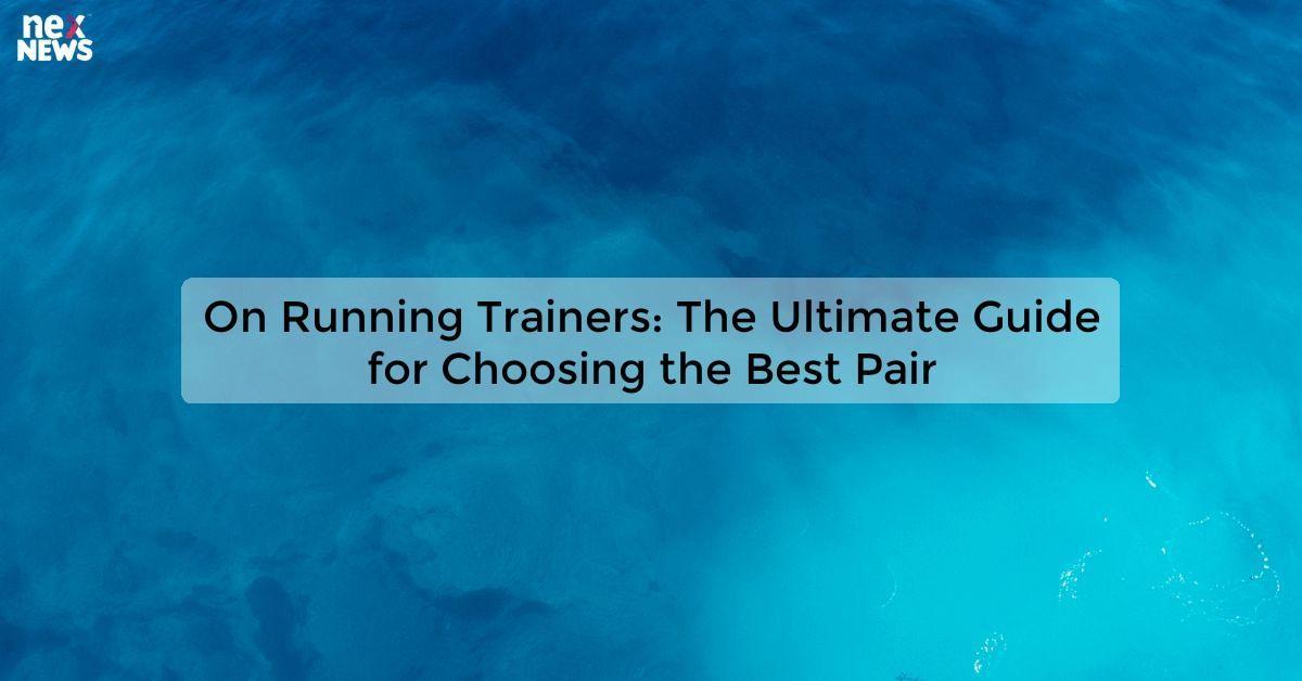 On Running Trainers: The Ultimate Guide for Choosing the Best Pair