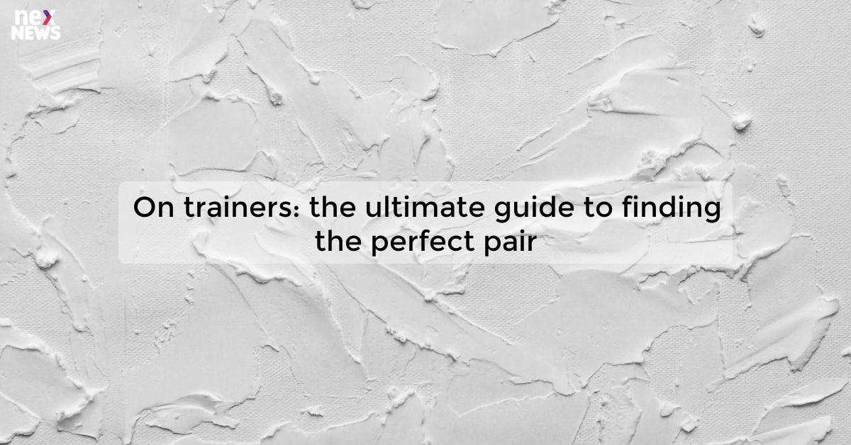 On trainers: the ultimate guide to finding the perfect pair