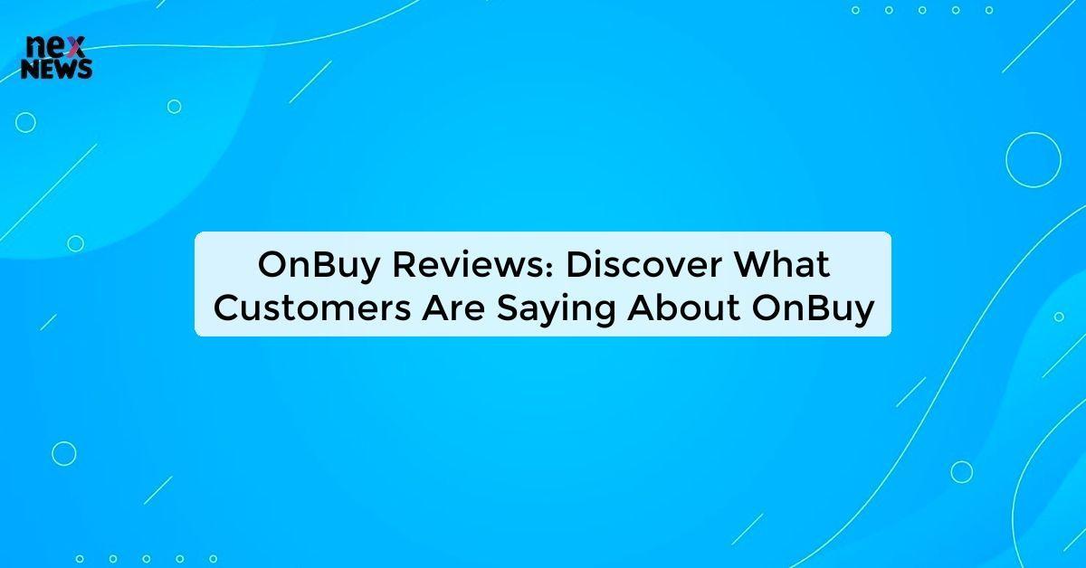 OnBuy Reviews: Discover What Customers Are Saying About OnBuy