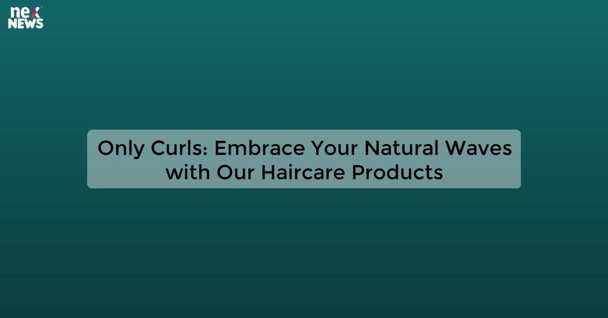 Only Curls: Embrace Your Natural Waves with Our Haircare Products