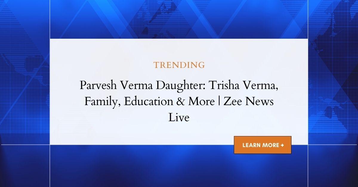 Parvesh Verma Daughter: Trisha Verma, Family, Education & More | Zee News Live