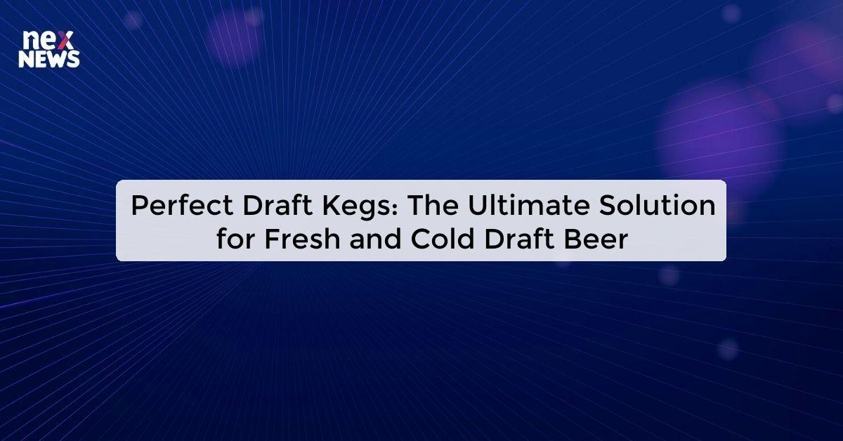 Perfect Draft Kegs: The Ultimate Solution for Fresh and Cold Draft Beer