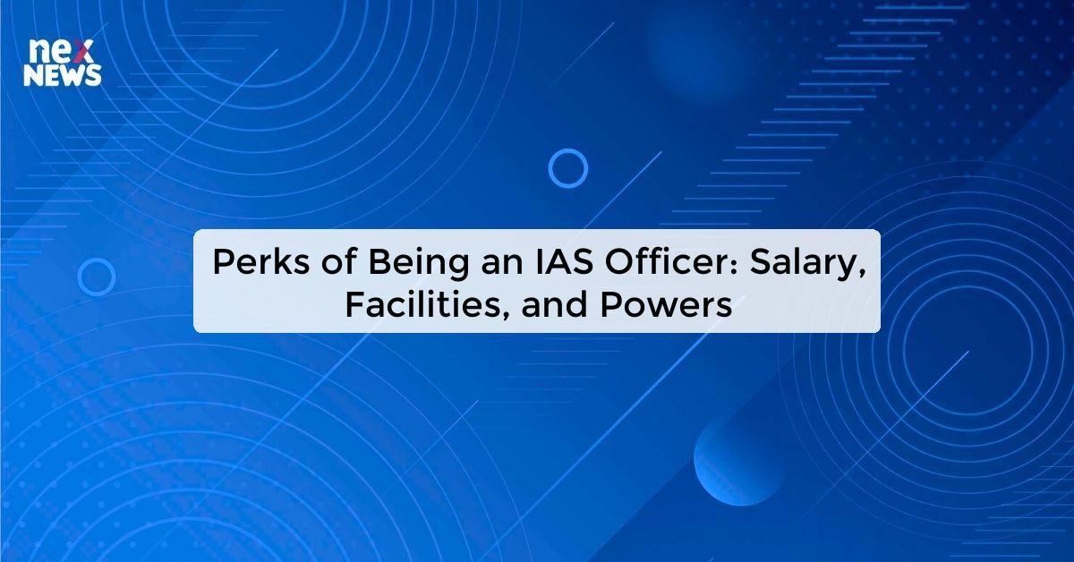 Perks of Being an IAS Officer: Salary, Facilities, and Powers