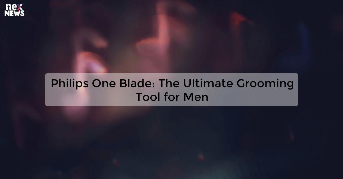 Philips One Blade: The Ultimate Grooming Tool for Men