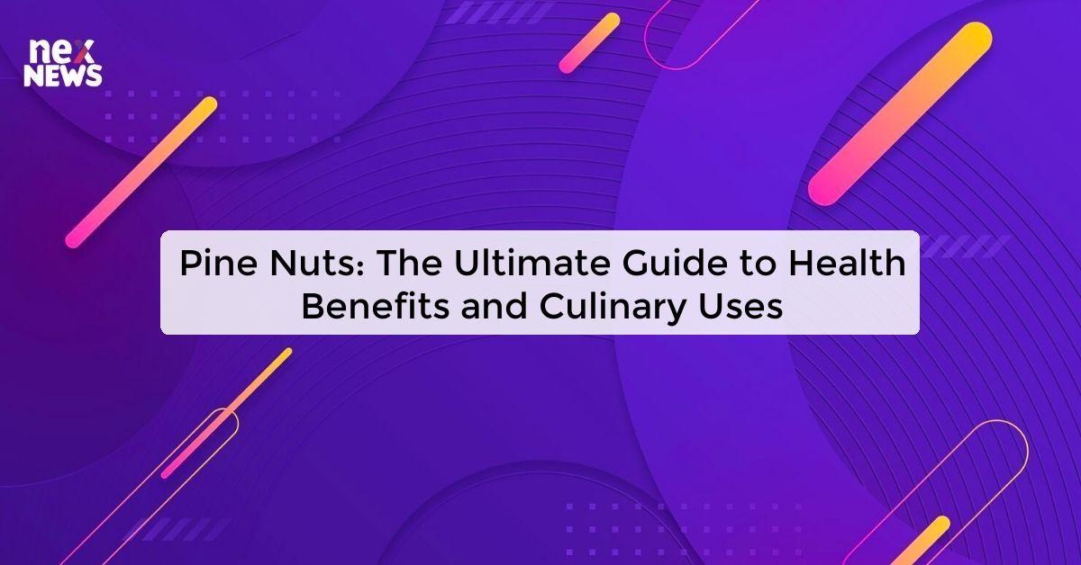 Pine Nuts: The Ultimate Guide to Health Benefits and Culinary Uses