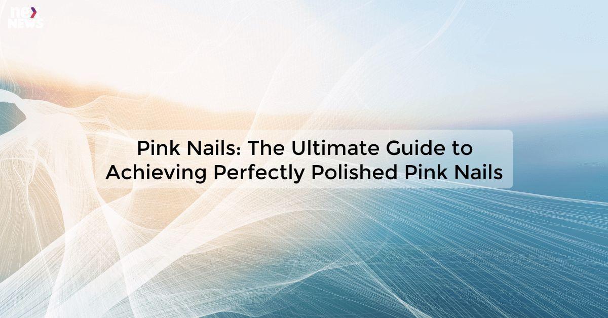 Pink Nails: The Ultimate Guide to Achieving Perfectly Polished Pink Nails